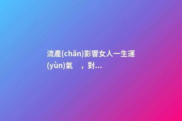 流產(chǎn)影響女人一生運(yùn)氣，對(duì)于婚姻有影響